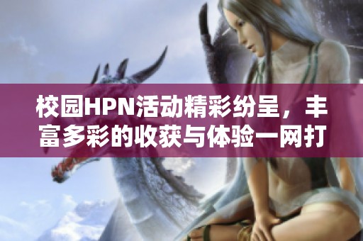校园HPN活动精彩纷呈，丰富多彩的收获与体验一网打尽