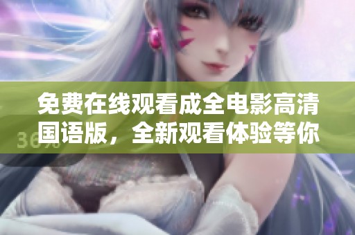免费在线观看成全电影高清国语版，全新观看体验等你来尝试