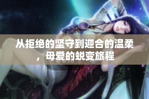 从拒绝的坚守到迎合的温柔，母爱的蜕变旅程