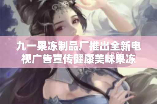 九一果冻制品厂推出全新电视广告宣传健康美味果冻