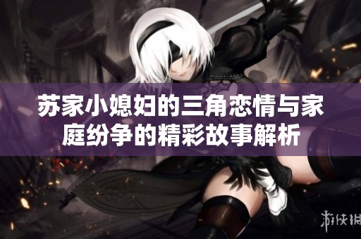苏家小媳妇的三角恋情与家庭纷争的精彩故事解析