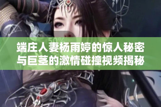 端庄人妻杨雨婷的惊人秘密与巨茎的激情碰撞视频揭秘