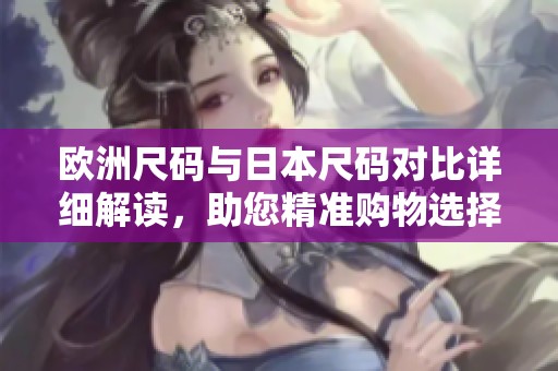 欧洲尺码与日本尺码对比详细解读，助您精准购物选择