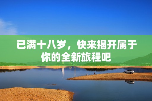 已满十八岁，快来揭开属于你的全新旅程吧