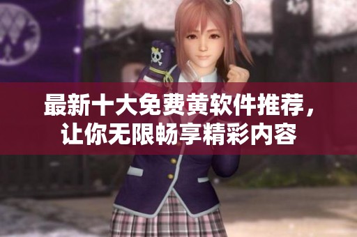 最新十大免费黄软件推荐，让你无限畅享精彩内容