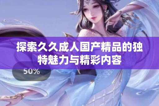 探索久久成人国产精品的独特魅力与精彩内容