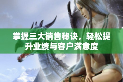 掌握三大销售秘诀，轻松提升业绩与客户满意度