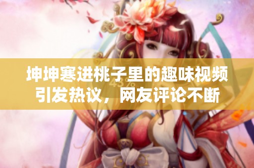 坤坤寒进桃子里的趣味视频引发热议，网友评论不断