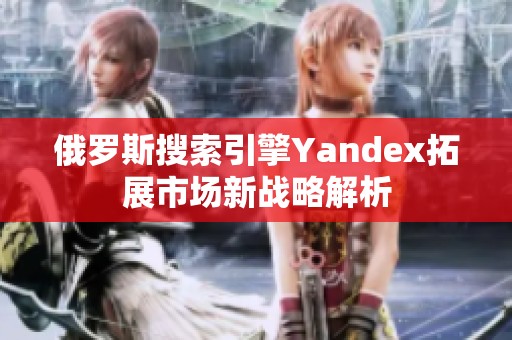 俄罗斯搜索引擎Yandex拓展市场新战略解析