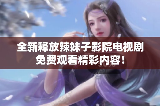 全新释放辣妹子影院电视剧免费观看精彩内容！