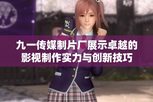 九一传媒制片厂展示卓越的影视制作实力与创新技巧