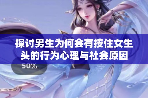 探讨男生为何会有按住女生头的行为心理与社会原因
