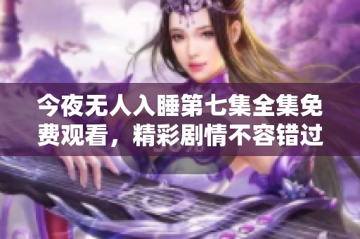今夜无人入睡第七集全集免费观看，精彩剧情不容错过