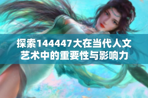 探索144447大在当代人文艺术中的重要性与影响力