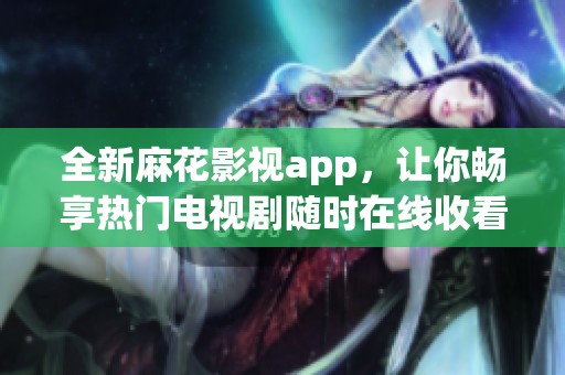 全新麻花影视app，让你畅享热门电视剧随时在线收看