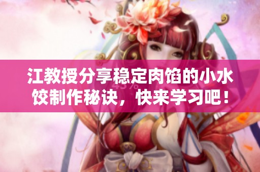 江教授分享稳定肉馅的小水饺制作秘诀，快来学习吧！