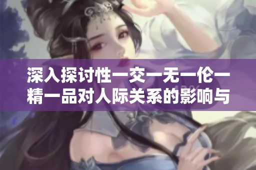 深入探讨性一交一无一伦一精一品对人际关系的影响与意义