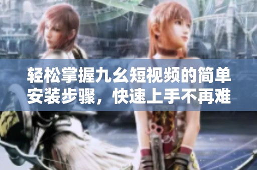 轻松掌握九幺短视频的简单安装步骤，快速上手不再难