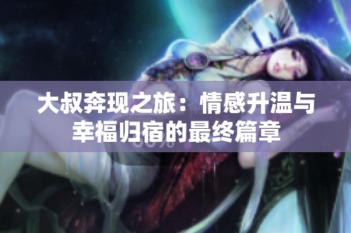 大叔奔现之旅：情感升温与幸福归宿的最终篇章