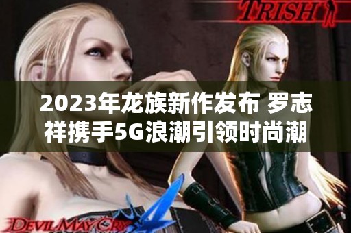2023年龙族新作发布 罗志祥携手5G浪潮引领时尚潮流