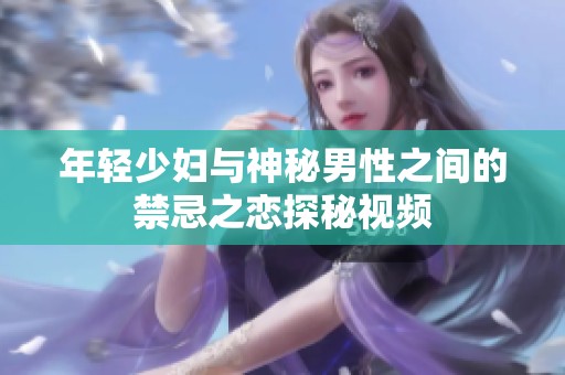 年轻少妇与神秘男性之间的禁忌之恋探秘视频