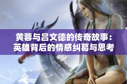 黄蓉与吕文德的传奇故事：英雄背后的情感纠葛与思考