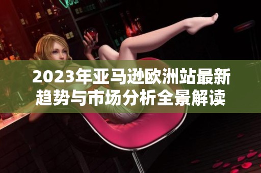 2023年亚马逊欧洲站最新趋势与市场分析全景解读