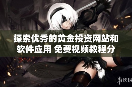 探索优秀的黄金投资网站和软件应用 免费视频教程分享
