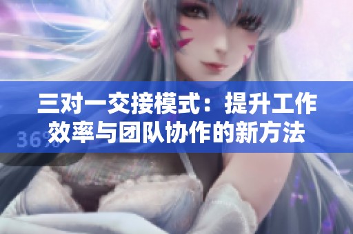 三对一交接模式：提升工作效率与团队协作的新方法