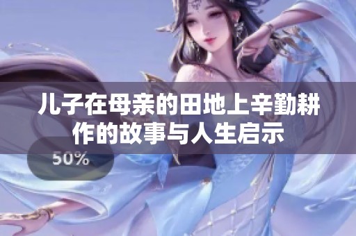儿子在母亲的田地上辛勤耕作的故事与人生启示