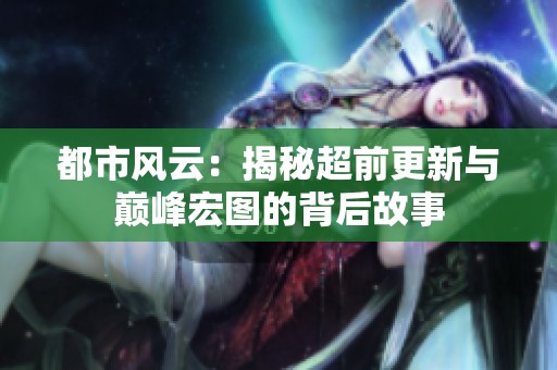 都市风云：揭秘超前更新与巅峰宏图的背后故事