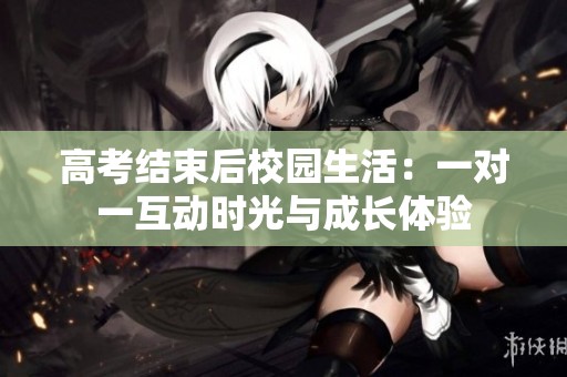 高考结束后校园生活：一对一互动时光与成长体验
