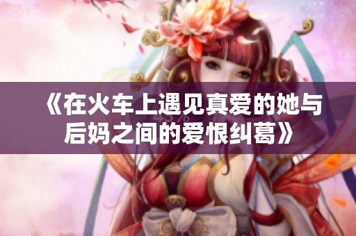《在火车上遇见真爱的她与后妈之间的爱恨纠葛》