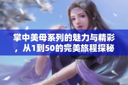 掌中美母系列的魅力与精彩，从1到50的完美旅程探秘