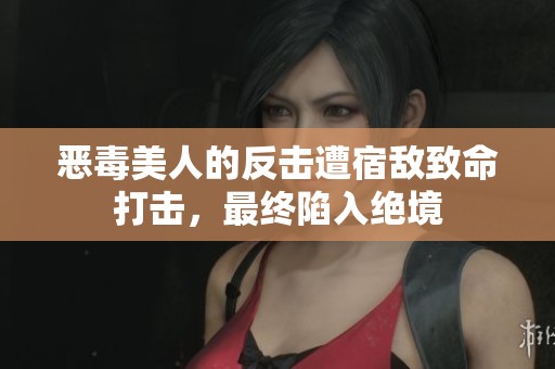 恶毒美人的反击遭宿敌致命打击，最终陷入绝境