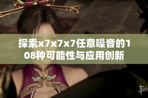 探索x7x7x7任意噪音的108种可能性与应用创新