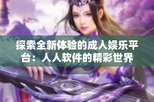 探索全新体验的成人娱乐平台：人人软件的精彩世界