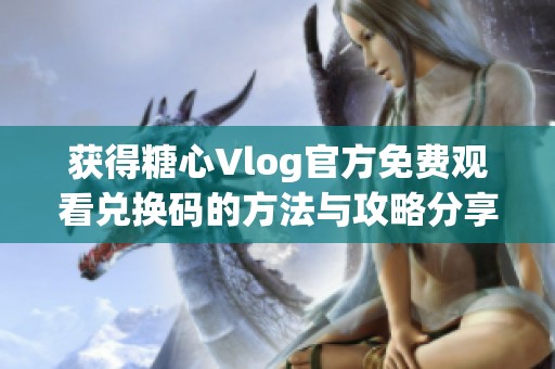 获得糖心Vlog官方免费观看兑换码的方法与攻略分享