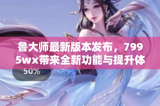 鲁大师最新版本发布，7995wx带来全新功能与提升体验