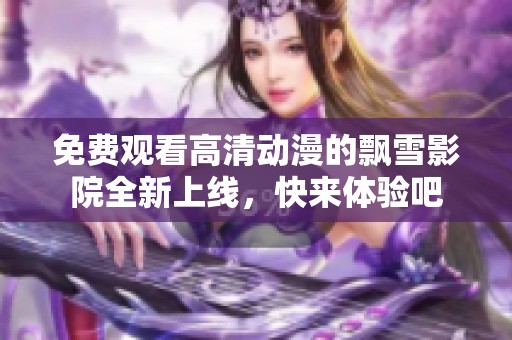 免费观看高清动漫的飘雪影院全新上线，快来体验吧