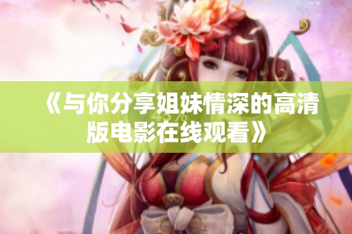 《与你分享姐妹情深的高清版电影在线观看》