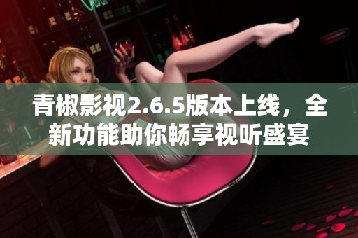 青椒影视2.6.5版本上线，全新功能助你畅享视听盛宴