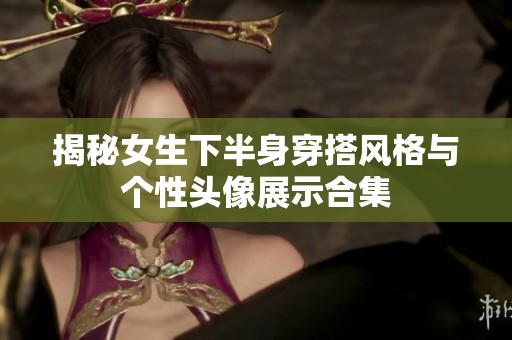 揭秘女生下半身穿搭风格与个性头像展示合集