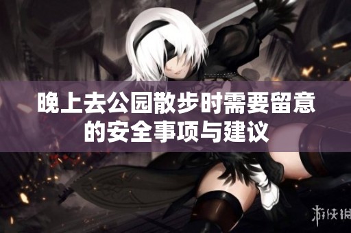 晚上去公园散步时需要留意的安全事项与建议