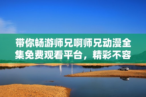 带你畅游师兄啊师兄动漫全集免费观看平台，精彩不容错过