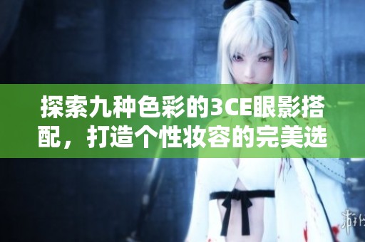 探索九种色彩的3CE眼影搭配，打造个性妆容的完美选择