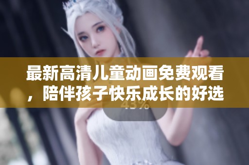 最新高清儿童动画免费观看，陪伴孩子快乐成长的好选择