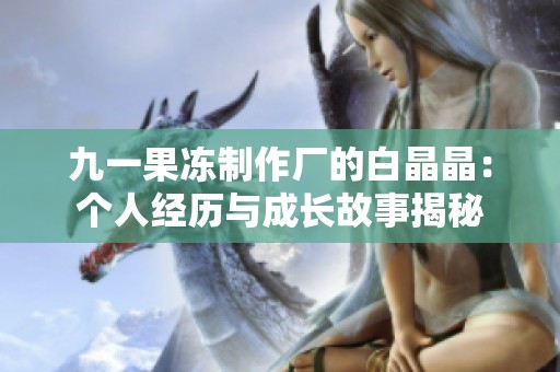 九一果冻制作厂的白晶晶：个人经历与成长故事揭秘