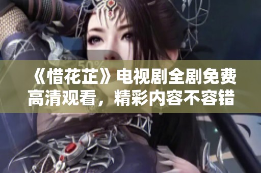 《惜花芷》电视剧全剧免费高清观看，精彩内容不容错过