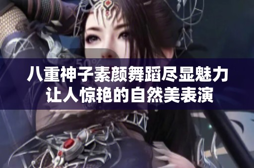 八重神子素颜舞蹈尽显魅力 让人惊艳的自然美表演